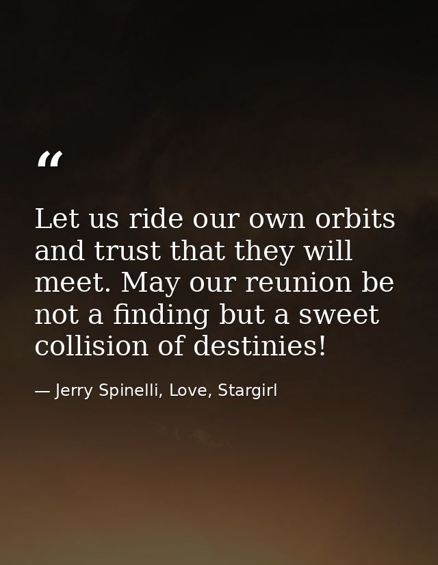 Let us ride our own orbits and trust that they will meet. May our reunion be not a finding but a sweet collision of dest — Jerry Spinelli, Love, Stargirl