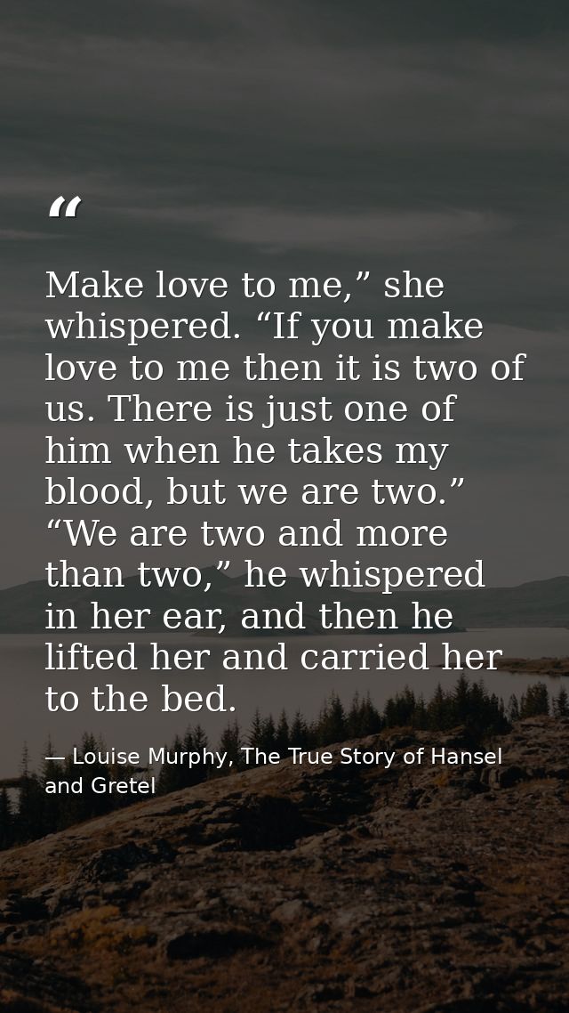 Make love to me,” she whispered. “If you make love to me then it is two of us. There is just one of him when he takes my — Louise Murphy, The True Story of Hansel and Gretel
