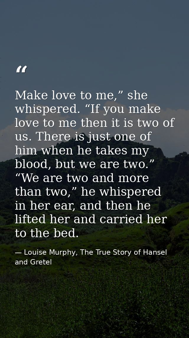 Make love to me,” she whispered. “If you make love to me then it is two of us. There is just one of him when he takes my — Louise Murphy, The True Story of Hansel and Gretel