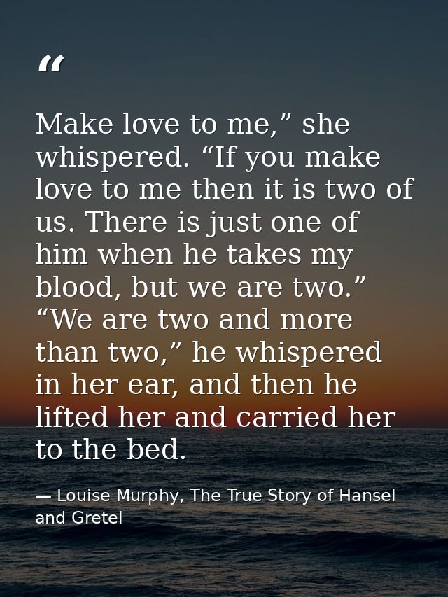 Make love to me,” she whispered. “If you make love to me then it is two of us. There is just one of him when he takes my — Louise Murphy, The True Story of Hansel and Gretel