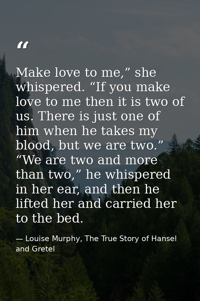 Make love to me,” she whispered. “If you make love to me then it is two of us. There is just one of him when he takes my — Louise Murphy, The True Story of Hansel and Gretel