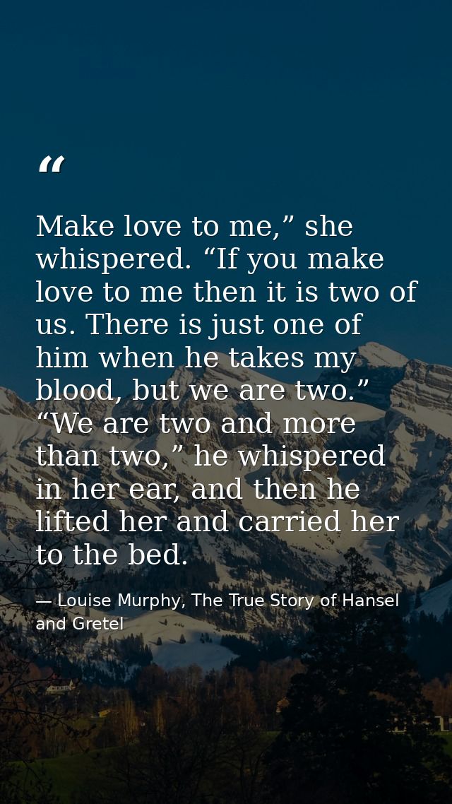 Make love to me,” she whispered. “If you make love to me then it is two of us. There is just one of him when he takes my — Louise Murphy, The True Story of Hansel and Gretel
