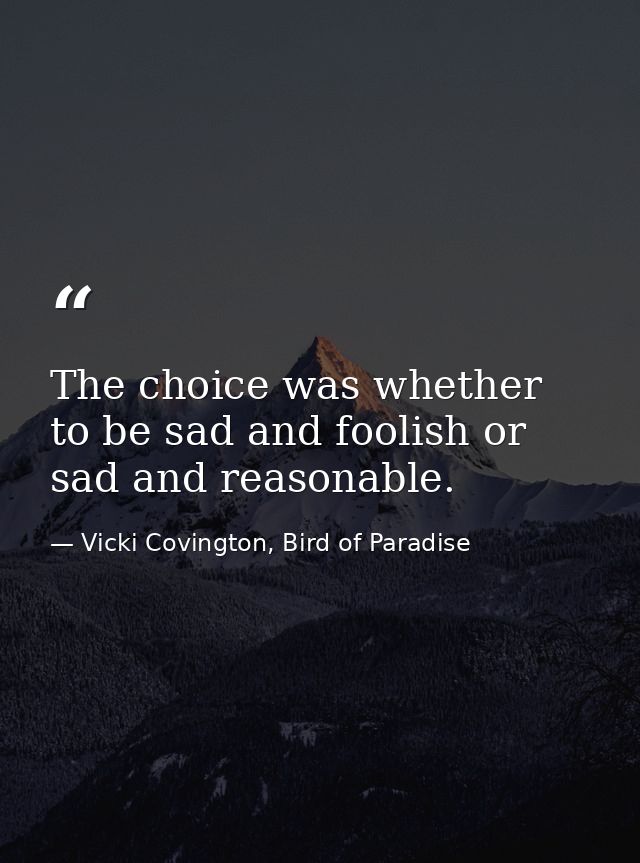 The choice was whether to be sad and foolish or sad and reasonable. — Vicki Covington, Bird of Paradise