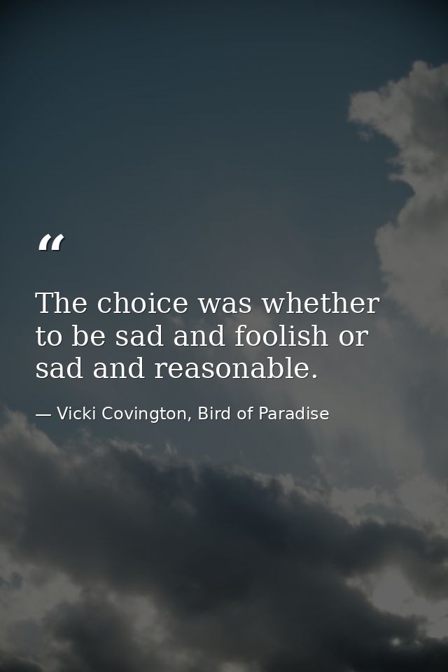 The choice was whether to be sad and foolish or sad and reasonable. — Vicki Covington, Bird of Paradise