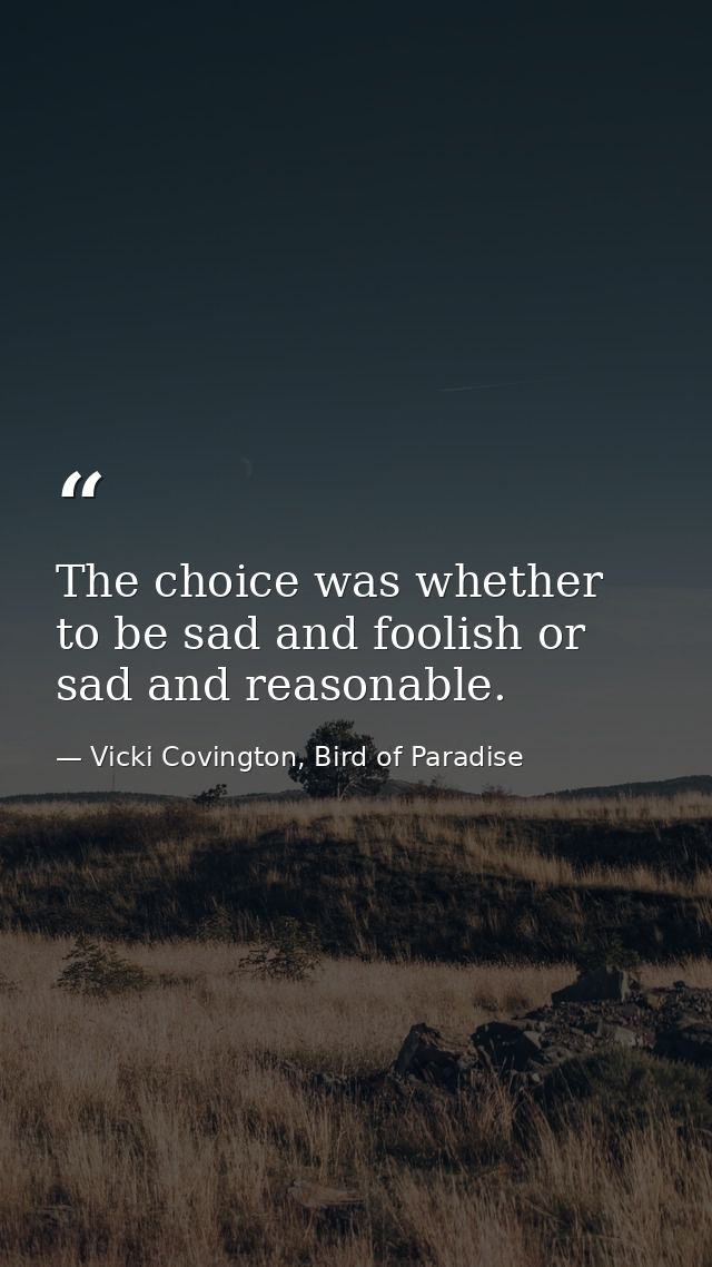 The choice was whether to be sad and foolish or sad and reasonable. — Vicki Covington, Bird of Paradise
