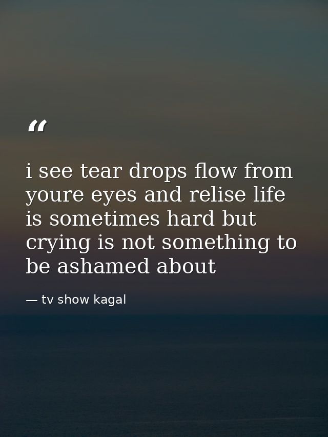i see tear drops flow from youre eyes and relise life is sometimes hard but crying is not something to be ashamed about — tv show kagal