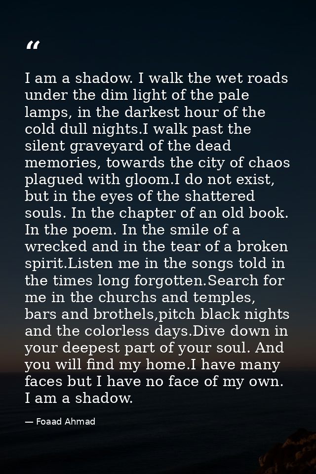 I am a shadow. I walk the wet roads under the dim light of the pale lamps, in the darkest hour of the cold dull nights.I — Foaad Ahmad