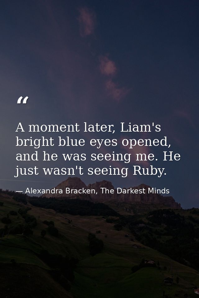 A moment later, Liam's bright blue eyes opened, and he was seeing me. He just wasn't seeing Ruby. — Alexandra Bracken, The Darkest Minds