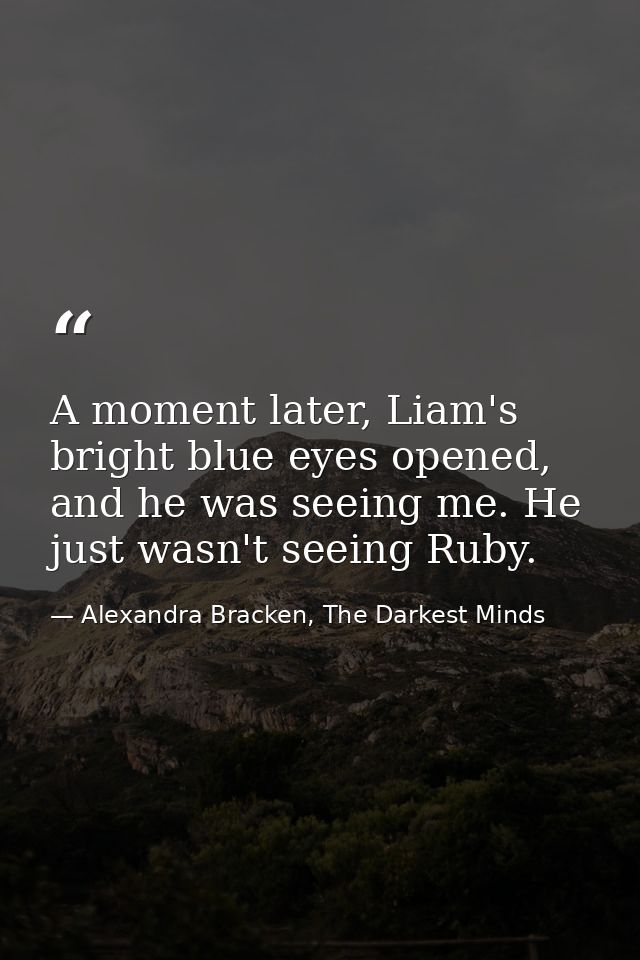 A moment later, Liam's bright blue eyes opened, and he was seeing me. He just wasn't seeing Ruby. — Alexandra Bracken, The Darkest Minds