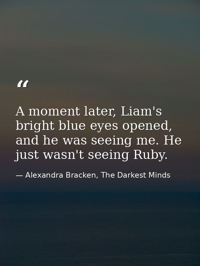 A moment later, Liam's bright blue eyes opened, and he was seeing me. He just wasn't seeing Ruby. — Alexandra Bracken, The Darkest Minds