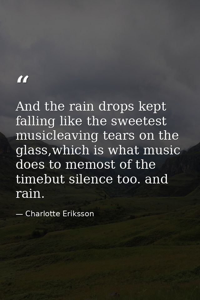And the rain drops kept falling like the sweetest musicleaving tears on the glass,which is what music does to memost of  — Charlotte Eriksson