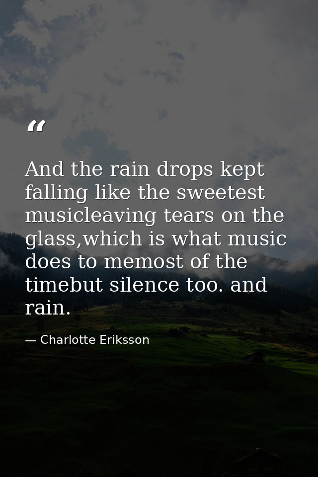 And the rain drops kept falling like the sweetest musicleaving tears on the glass,which is what music does to memost of  — Charlotte Eriksson