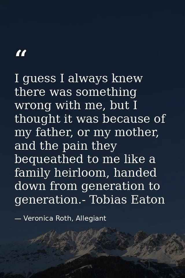 I guess I always knew there was something wrong with me, but I thought it was because of my father, or my mother, and th — Veronica Roth, Allegiant