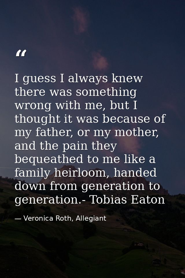 I guess I always knew there was something wrong with me, but I thought it was because of my father, or my mother, and th — Veronica Roth, Allegiant