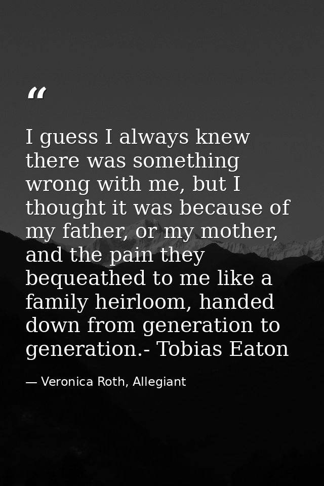 I guess I always knew there was something wrong with me, but I thought it was because of my father, or my mother, and th — Veronica Roth, Allegiant