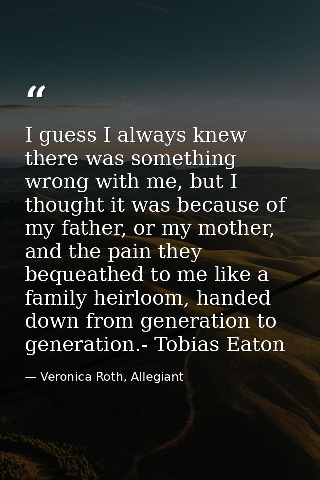 I guess I always knew there was something wrong with me, but I thought it was because of my father, or my mother, and th — Veronica Roth, Allegiant