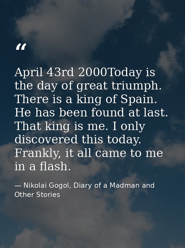 April 43rd 2000Today is the day of great triumph. There is a king of Spain. He has been found at last. That king is me.  — Nikolai Gogol, Diary of a Madman and Other Stories