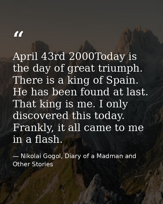 April 43rd 2000Today is the day of great triumph. There is a king of Spain. He has been found at last. That king is me.  — Nikolai Gogol, Diary of a Madman and Other Stories