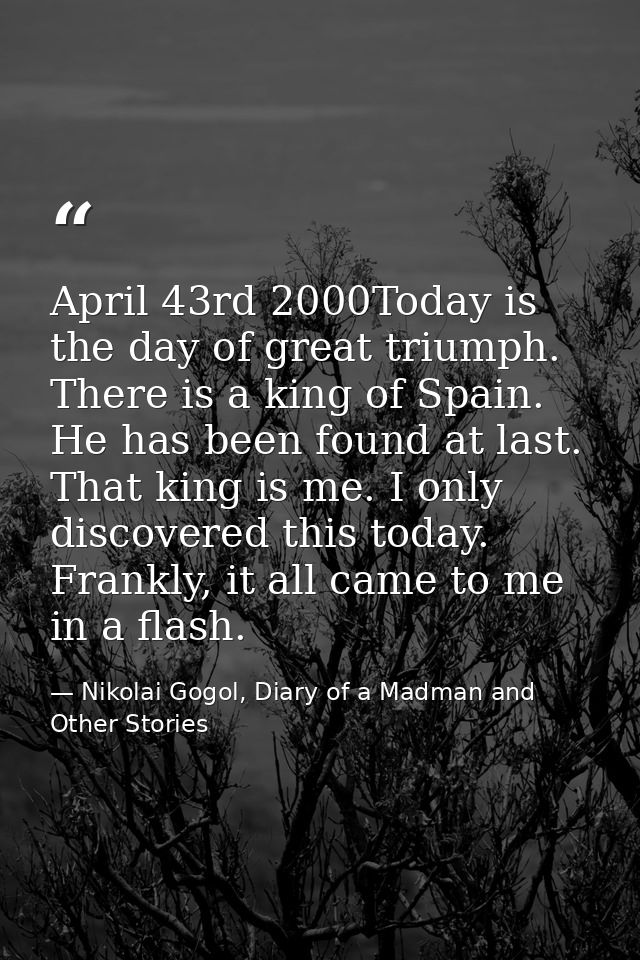 April 43rd 2000Today is the day of great triumph. There is a king of Spain. He has been found at last. That king is me.  — Nikolai Gogol, Diary of a Madman and Other Stories