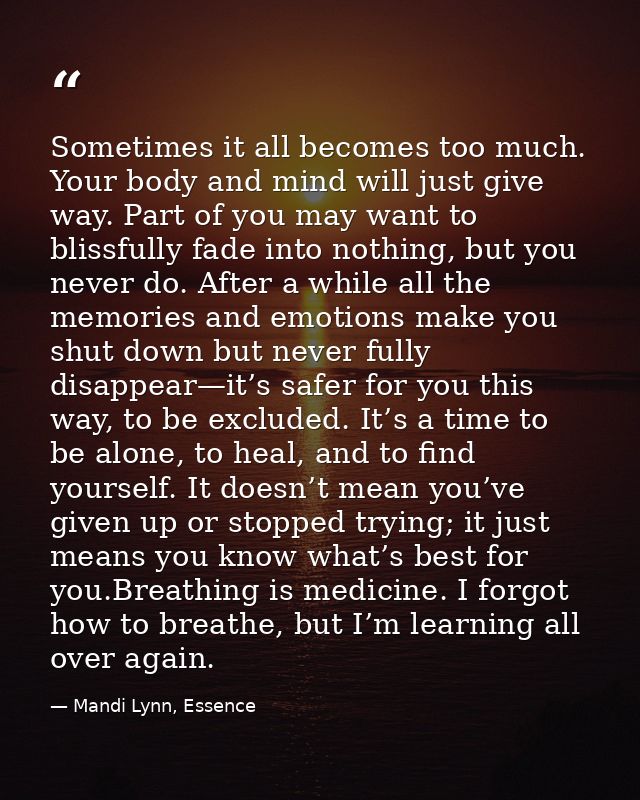 Sometimes it all becomes too much. Your body and mind will just give way. Part of you may want to blissfully fade into n — Mandi Lynn, Essence