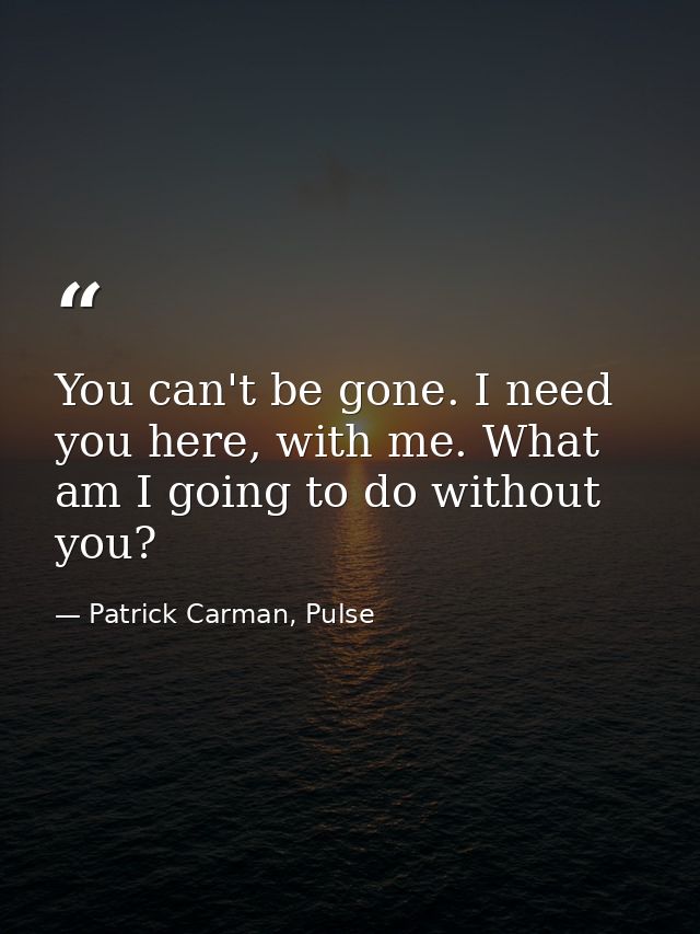 You can't be gone. I need you here, with me. What am I going to do without you? — Patrick Carman, Pulse