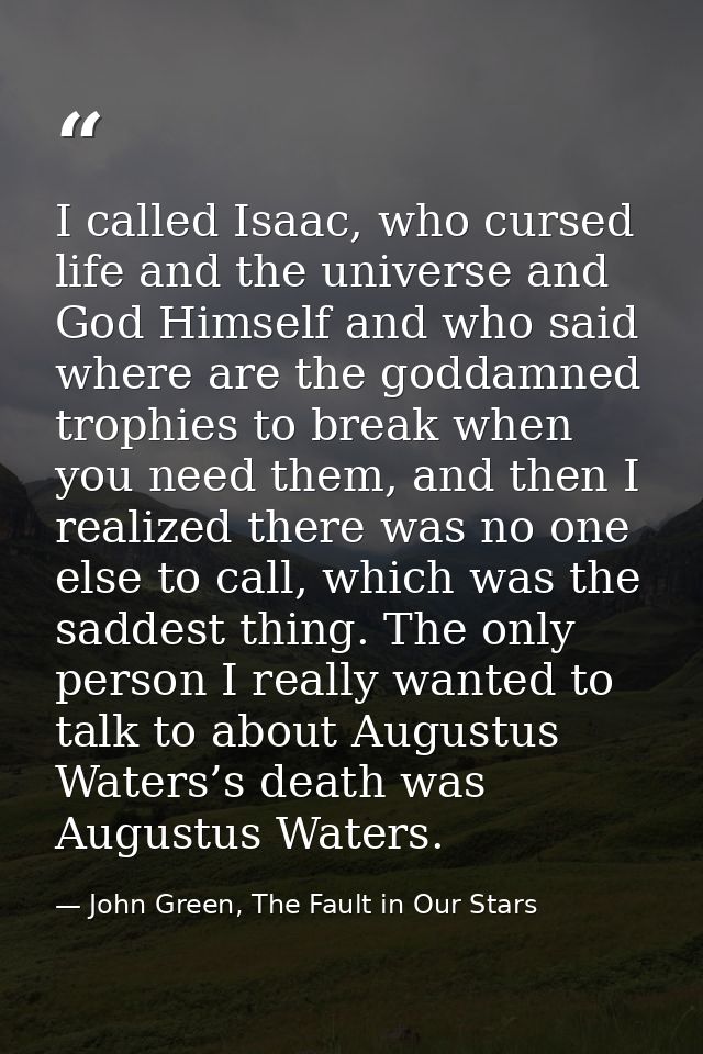 I called Isaac, who cursed life and the universe and God Himself and who said where are the goddamned trophies to break  — John Green, The Fault in Our Stars