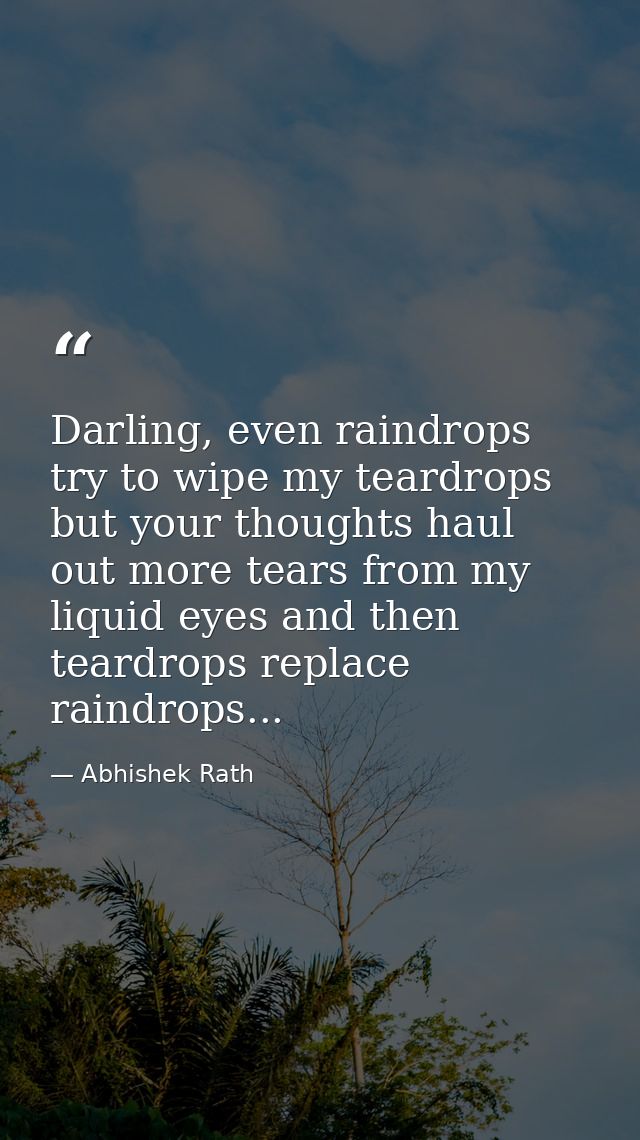 Darling, even raindrops try to wipe my teardrops but your thoughts haul out more tears from my liquid eyes and then tear — Abhishek Rath