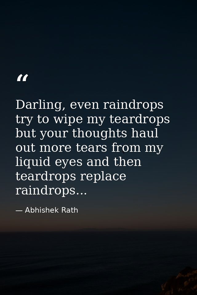 Darling, even raindrops try to wipe my teardrops but your thoughts haul out more tears from my liquid eyes and then tear — Abhishek Rath
