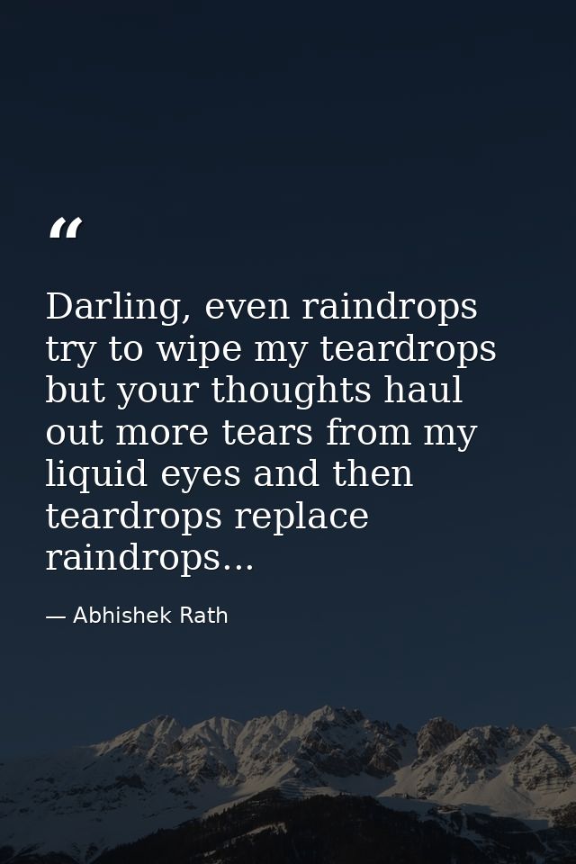 Darling, even raindrops try to wipe my teardrops but your thoughts haul out more tears from my liquid eyes and then tear — Abhishek Rath