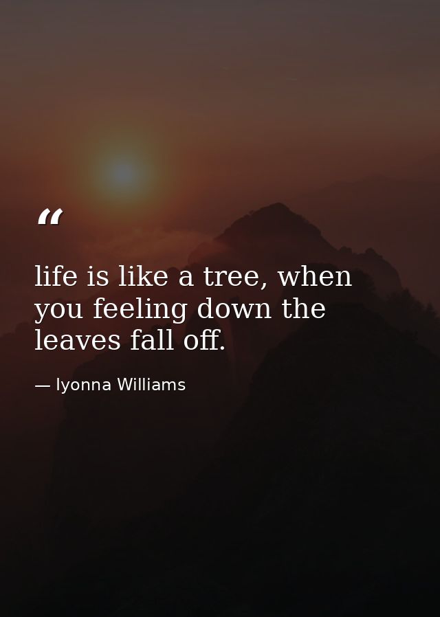 life is like a tree, when you feeling down the leaves fall off. — Iyonna Williams