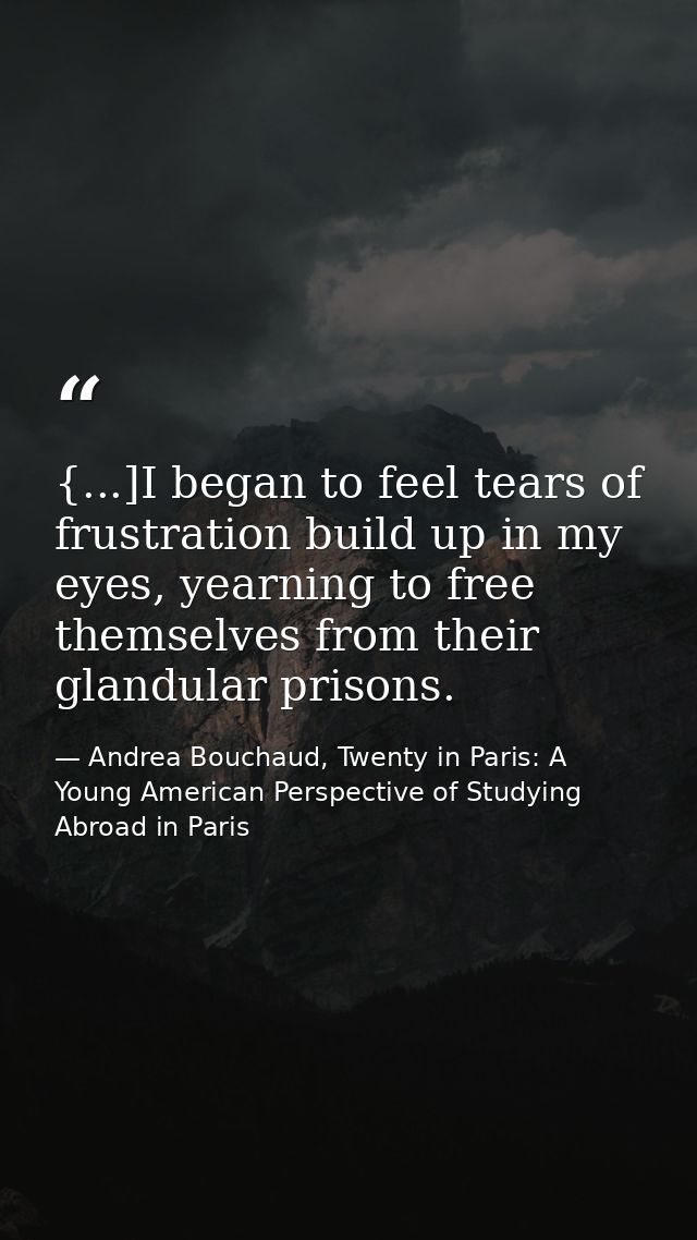 {...]I began to feel tears of frustration build up in my eyes, yearning to free themselves from their glandular prisons. — Andrea Bouchaud, Twenty in Paris: A Young American Perspective of Studying Abroad in Paris