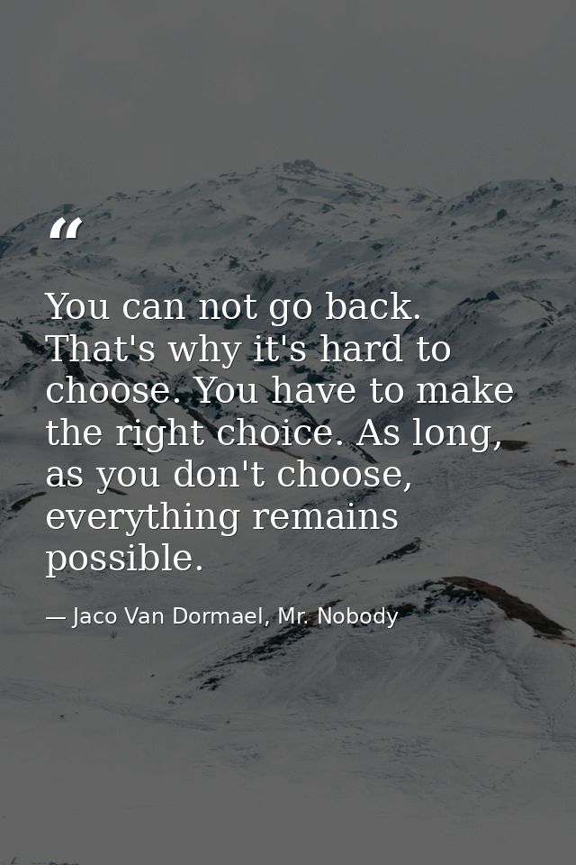 You can not go back. That's why it's hard to choose. You have to make the right choice. As long, as you don't choose, ev — Jaco Van Dormael, Mr. Nobody