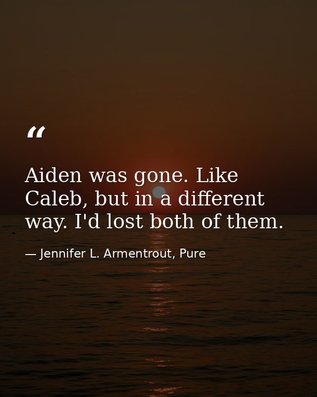 Aiden was gone. Like Caleb, but in a different way. I'd lost both of them. — Jennifer L. Armentrout, Pure