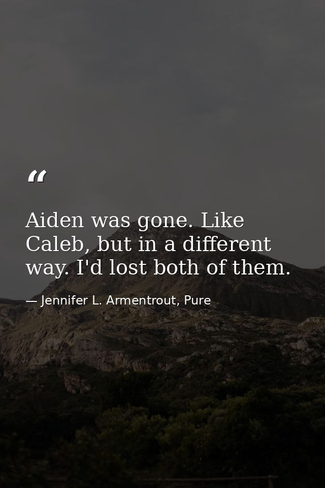 Aiden was gone. Like Caleb, but in a different way. I'd lost both of them. — Jennifer L. Armentrout, Pure