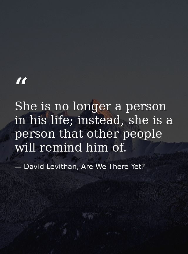 She is no longer a person in his life; instead, she is a person that other people will remind him of. — David Levithan, Are We There Yet?