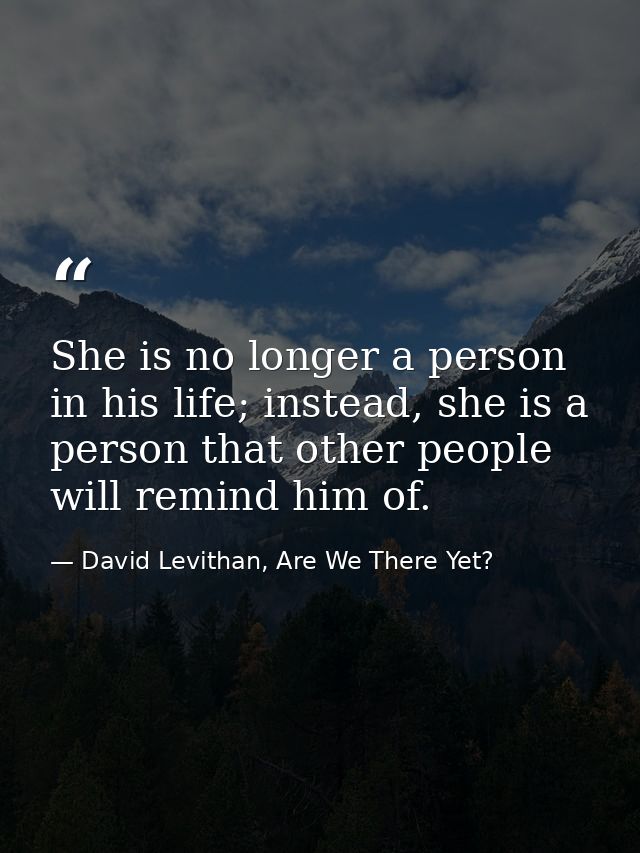 She is no longer a person in his life; instead, she is a person that other people will remind him of. — David Levithan, Are We There Yet?