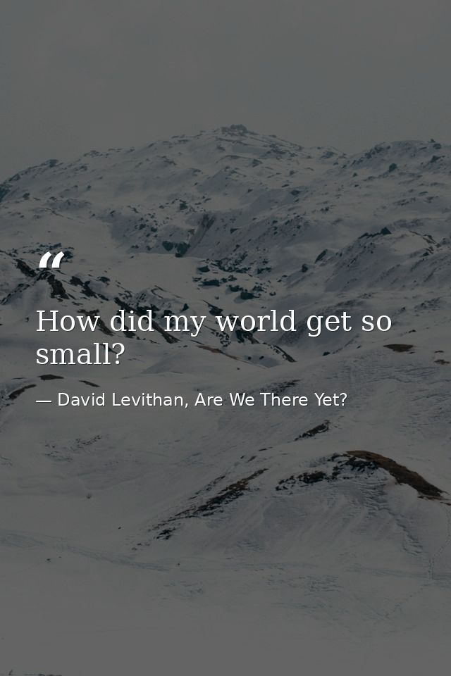 How did my world get so small? — David Levithan, Are We There Yet?
