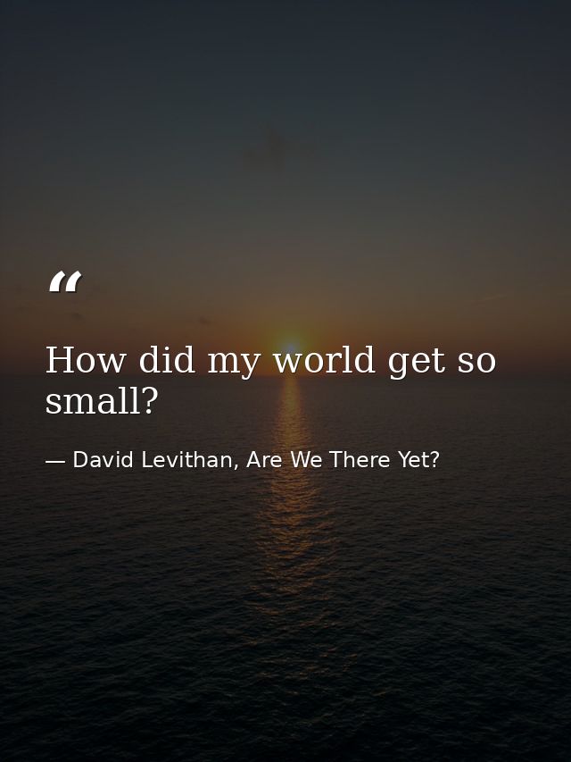 How did my world get so small? — David Levithan, Are We There Yet?