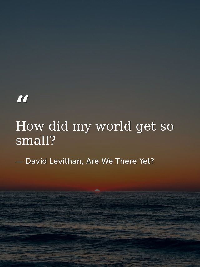 How did my world get so small? — David Levithan, Are We There Yet?