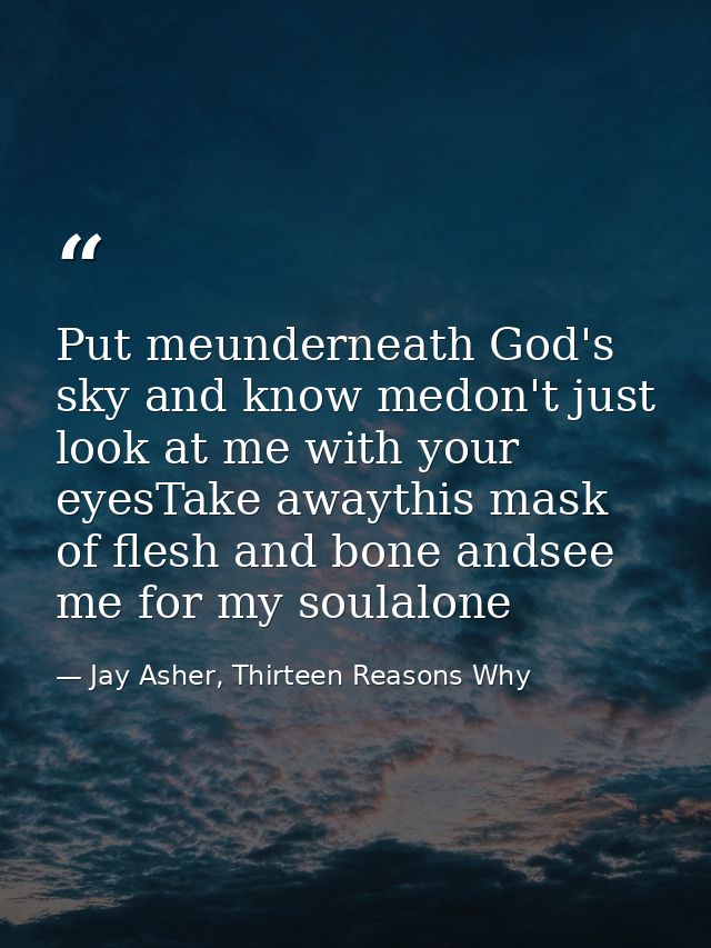 Put meunderneath God's sky and know medon't just look at me with your eyesTake awaythis mask of flesh and bone andsee me — Jay Asher, Thirteen Reasons Why