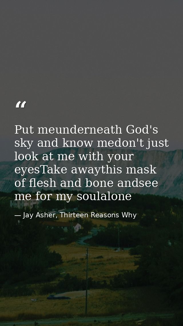 Put meunderneath God's sky and know medon't just look at me with your eyesTake awaythis mask of flesh and bone andsee me — Jay Asher, Thirteen Reasons Why