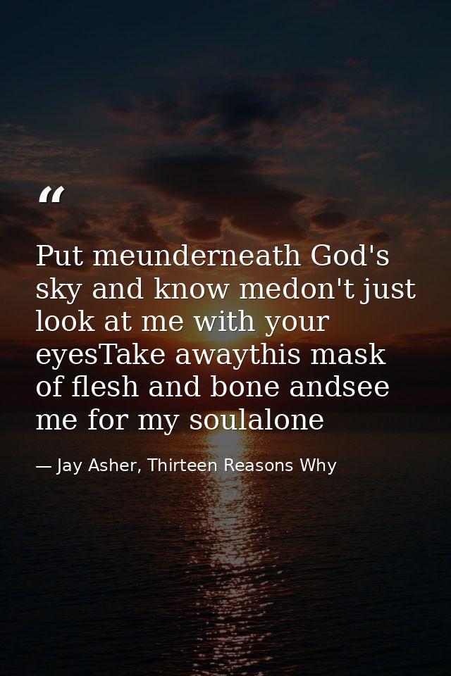 Put meunderneath God's sky and know medon't just look at me with your eyesTake awaythis mask of flesh and bone andsee me — Jay Asher, Thirteen Reasons Why