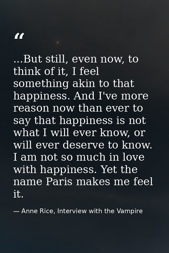 ...But still, even now, to think of it, I feel something akin to that happiness. And I've more reason now than ever to s — Anne Rice, Interview with the Vampire
