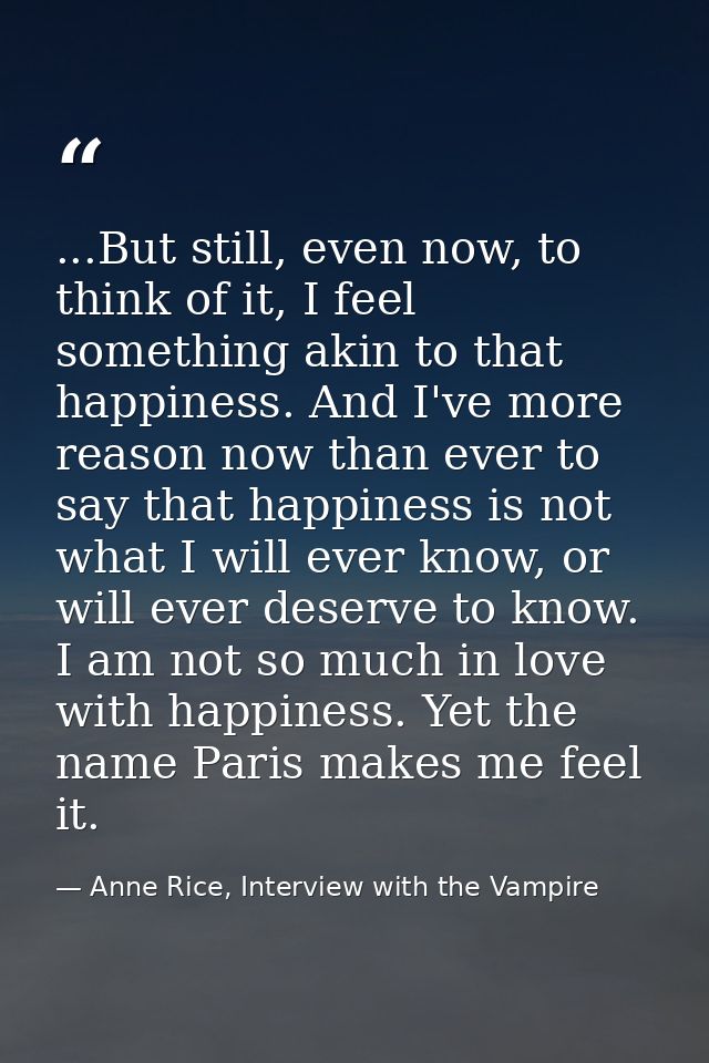 ...But still, even now, to think of it, I feel something akin to that happiness. And I've more reason now than ever to s — Anne Rice, Interview with the Vampire