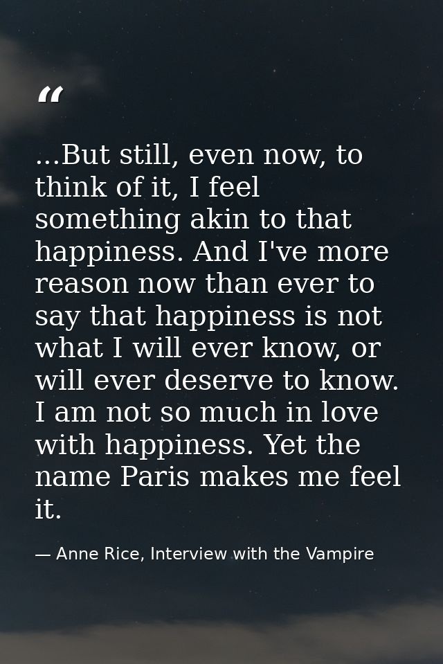 ...But still, even now, to think of it, I feel something akin to that happiness. And I've more reason now than ever to s — Anne Rice, Interview with the Vampire