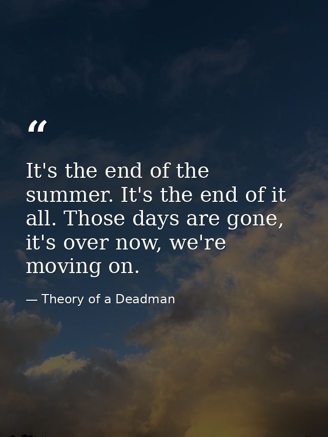 It's the end of the summer. It's the end of it all. Those days are gone, it's over now, we're moving on. — Theory of a Deadman