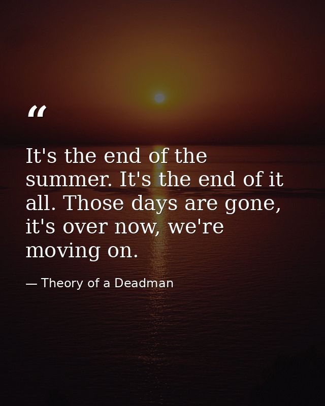 It's the end of the summer. It's the end of it all. Those days are gone, it's over now, we're moving on. — Theory of a Deadman