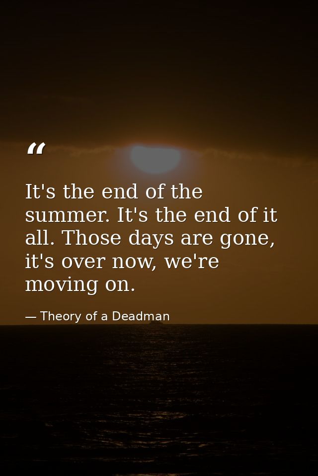 It's the end of the summer. It's the end of it all. Those days are gone, it's over now, we're moving on. — Theory of a Deadman
