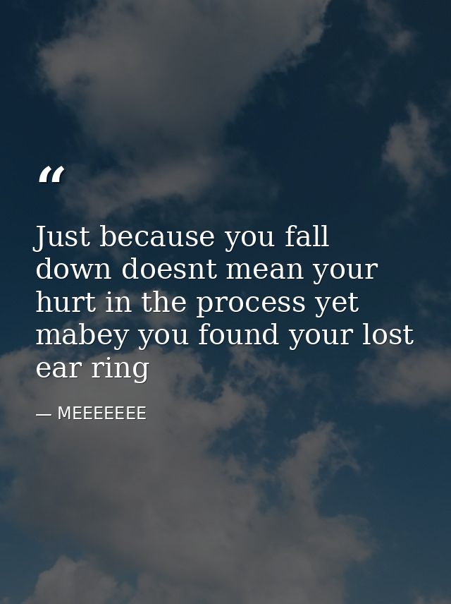 Just because you fall down doesnt mean your hurt in the process yet mabey you found your lost ear ring — MEEEEEEE