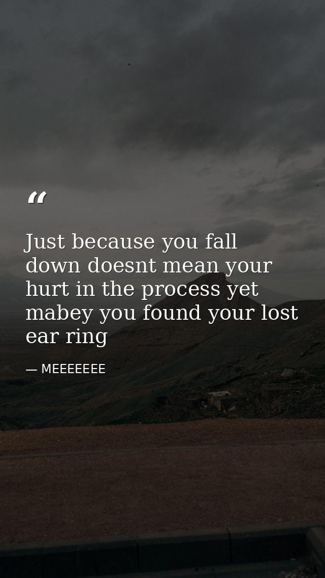 Just because you fall down doesnt mean your hurt in the process yet mabey you found your lost ear ring — MEEEEEEE